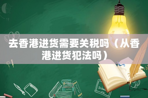 去香港進貨需要關稅嗎（從香港進貨犯法嗎）