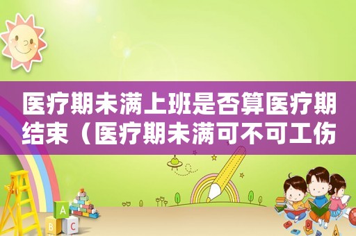 醫療期未滿上班是否算醫療期結束（醫療期未滿可不可工傷鑒定）
