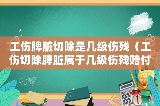 工傷脾臟切除是幾級傷殘（工傷切除脾臟屬于幾級傷殘賠付）