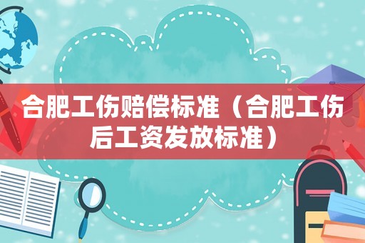 合肥工傷賠償標準（合肥工傷后工資發放標準）