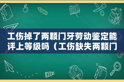 工傷掉了兩顆門牙勞動鑒定能評上等級嗎（工傷缺失兩顆門牙能賠償多少）