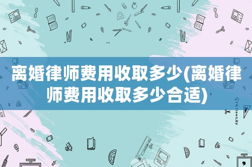 離婚律師費用收取多少(離婚律師費用收取多少合適)