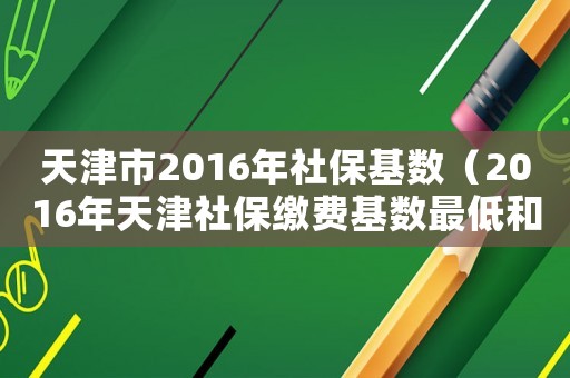 天津市2016年社保基數(shù)（2016年天津社保繳費(fèi)基數(shù)最低和最高標(biāo)準(zhǔn)）