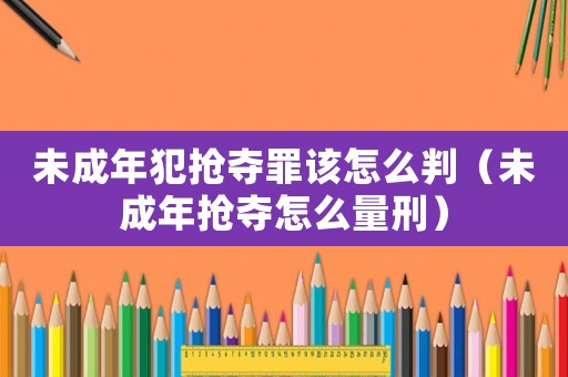 未成年犯搶奪罪該怎么判（未成年搶奪怎么量刑）