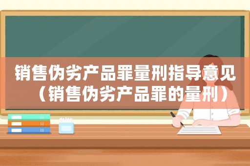 銷售偽劣產品罪量刑指導意見（銷售偽劣產品罪的量刑）