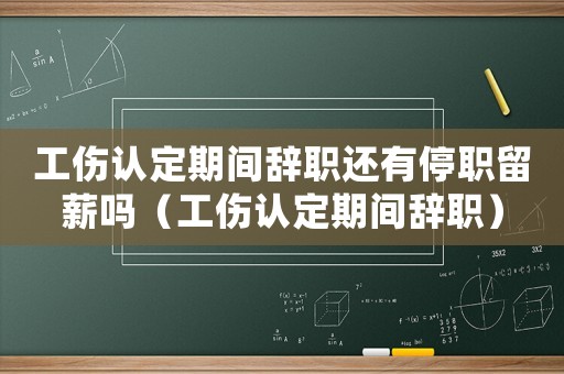 工傷認(rèn)定期間辭職還有停職留薪嗎（工傷認(rèn)定期間辭職）