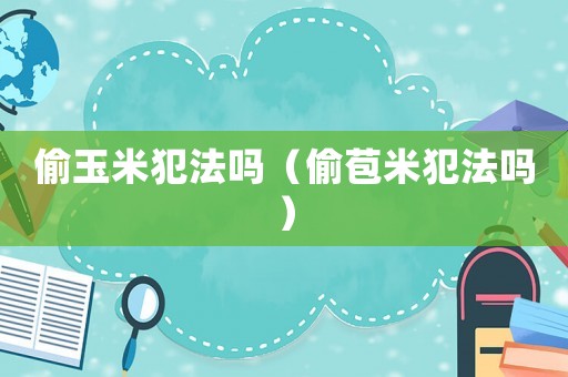 偷玉米犯法嗎（偷苞米犯法嗎）