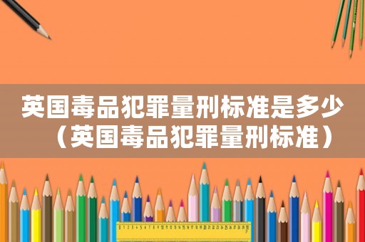 英國毒品犯罪量刑標準是多少（英國毒品犯罪量刑標準）