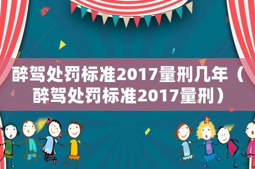 醉駕處罰標(biāo)準(zhǔn)2017量刑幾年（醉駕處罰標(biāo)準(zhǔn)2017量刑）