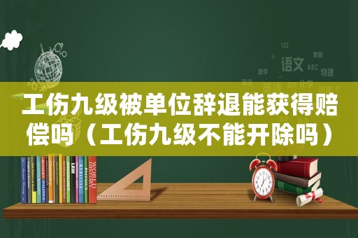 工傷九級被單位辭退能獲得賠償嗎（工傷九級不能開除嗎）