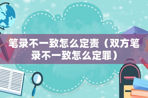筆錄不一致怎么定責（雙方筆錄不一致怎么定罪）