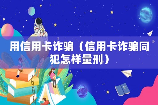 用信用卡詐騙（信用卡詐騙同犯怎樣量刑）