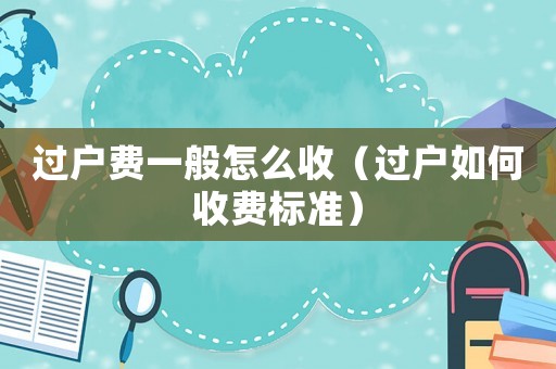 過戶費一般怎么收（過戶如何收費標準）