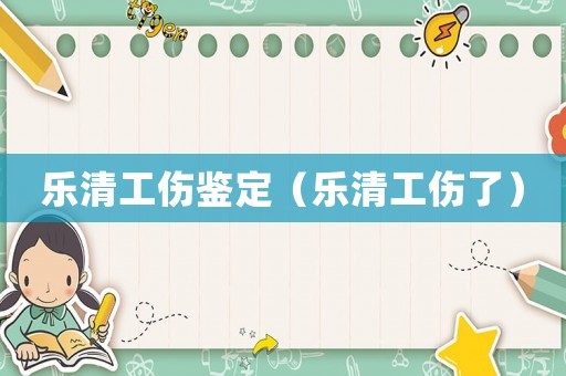 樂清工傷鑒定（樂清工傷了）