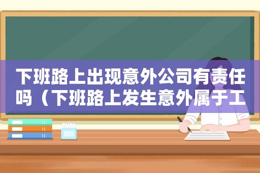 下班路上出現意外公司有責任嗎（下班路上發生意外屬于工傷嗎）