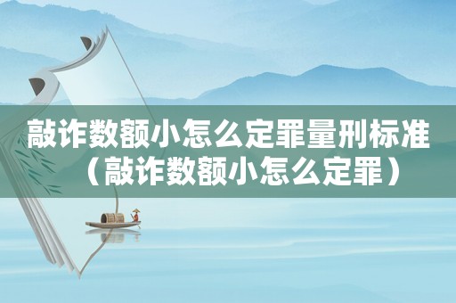 敲詐數(shù)額小怎么定罪量刑標準（敲詐數(shù)額小怎么定罪）