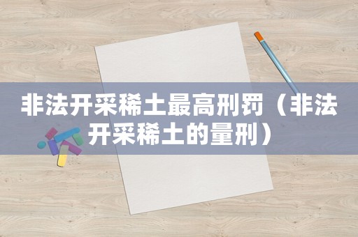 非法開采稀土最高刑罰（非法開采稀土的量刑）