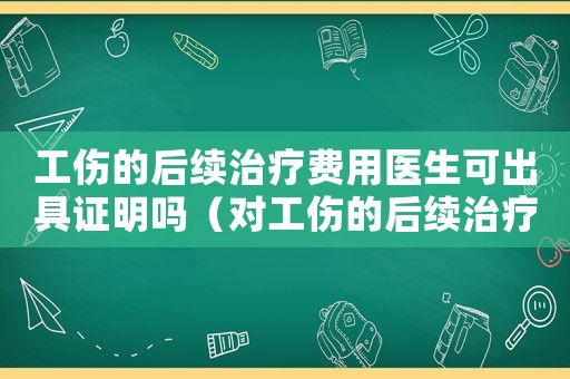 工傷的后續治療費用醫生可出具證明嗎（對工傷的后續治療費）