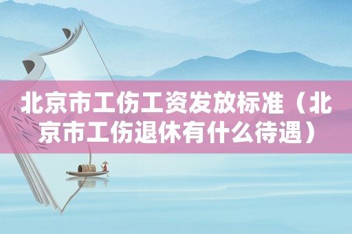 北京市工傷工資發(fā)放標準（北京市工傷退休有什么待遇）