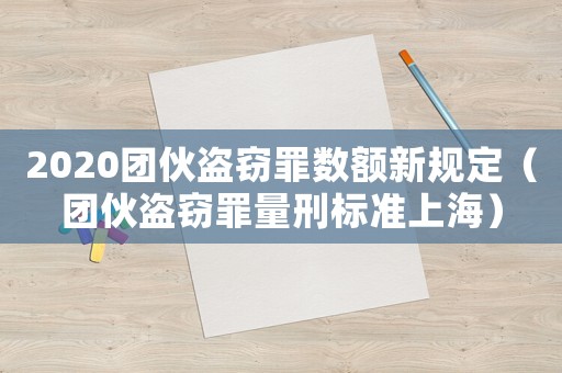 2020團伙盜竊罪數額新規定（團伙盜竊罪量刑標準上海）