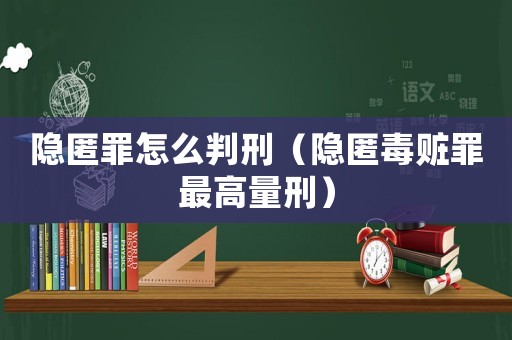 隱匿罪怎么判刑（隱匿毒贓罪最高量刑）
