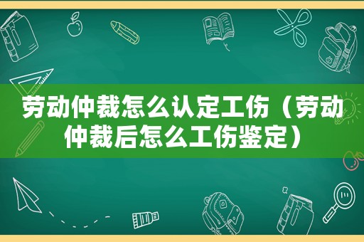 勞動(dòng)仲裁怎么認(rèn)定工傷（勞動(dòng)仲裁后怎么工傷鑒定）
