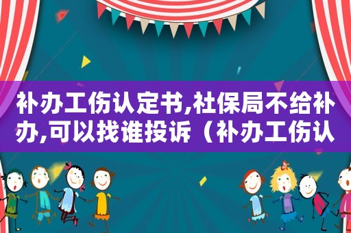 補辦工傷認定書,社保局不給補辦,可以找誰投訴（補辦工傷認定書）