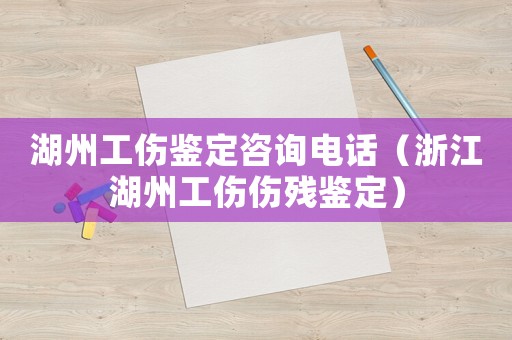 湖州工傷鑒定咨詢電話（浙江湖州工傷傷殘鑒定）