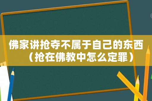 佛家講搶奪不屬于自己的東西（搶在佛教中怎么定罪）
