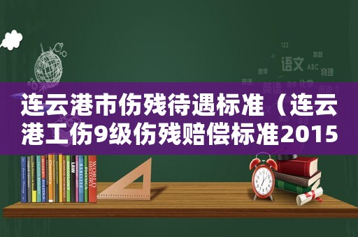 連云港市傷殘待遇標(biāo)準(zhǔn)（連云港工傷9級(jí)傷殘賠償標(biāo)準(zhǔn)2015）