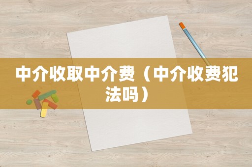 中介收取中介費(fèi)（中介收費(fèi)犯法嗎）
