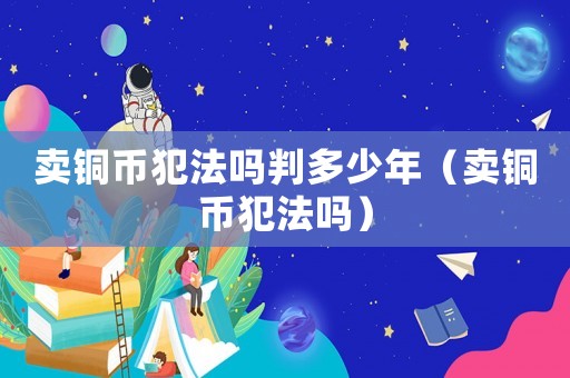 賣銅幣犯法嗎判多少年（賣銅幣犯法嗎）