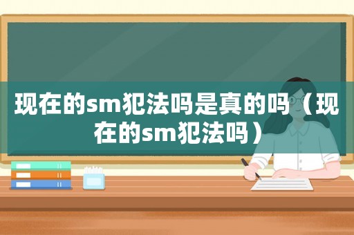 現在的sm犯法嗎是真的嗎（現在的sm犯法嗎）