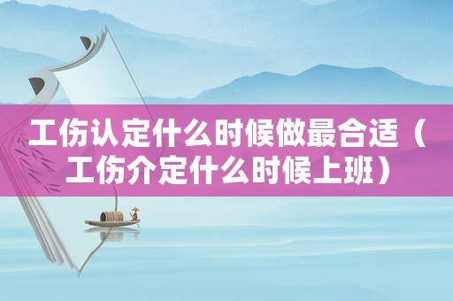工傷認(rèn)定什么時(shí)候做最合適（工傷介定什么時(shí)候上班）