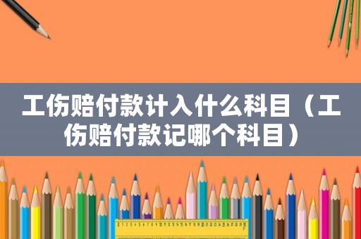 工傷賠付款計入什么科目（工傷賠付款記哪個科目）