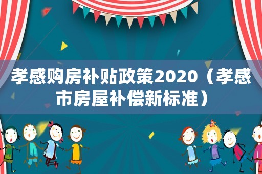 孝感購房補貼政策2020（孝感市房屋補償新標準）