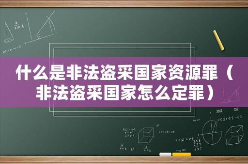 什么是非法盜采國(guó)家資源罪（非法盜采國(guó)家怎么定罪）