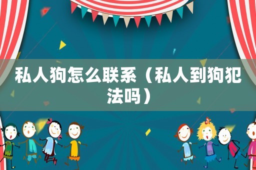 私人狗怎么聯系（私人到狗犯法嗎）