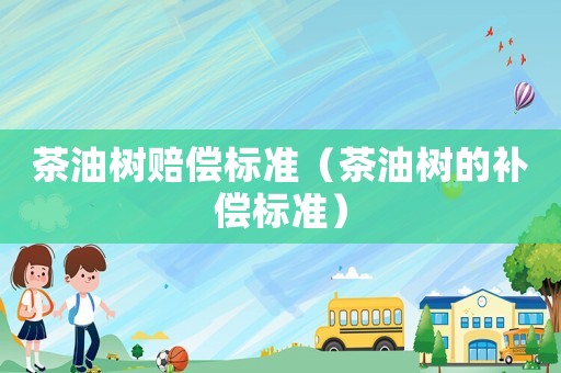 茶油樹賠償標準（茶油樹的補償標準）