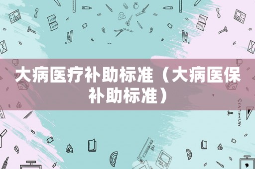 大病醫療補助標準（大病醫保補助標準）
