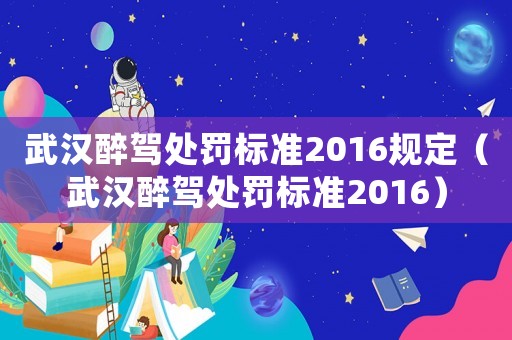 武漢醉駕處罰標(biāo)準(zhǔn)2016規(guī)定（武漢醉駕處罰標(biāo)準(zhǔn)2016）
