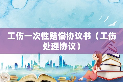 工傷一次性賠償協議書（工傷處理協議）