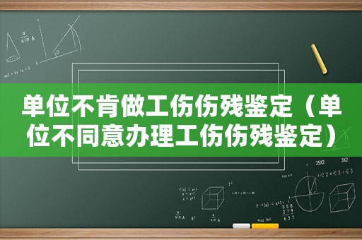 單位不肯做工傷傷殘鑒定（單位不同意辦理工傷傷殘鑒定）