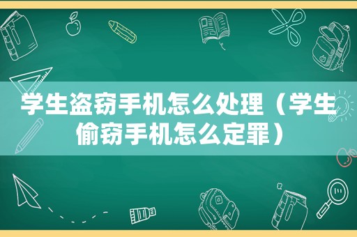 學生盜竊手機怎么處理（學生偷竊手機怎么定罪）