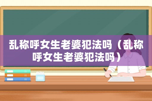 亂稱呼女生老婆犯法嗎（亂稱呼女生老婆犯法嗎）
