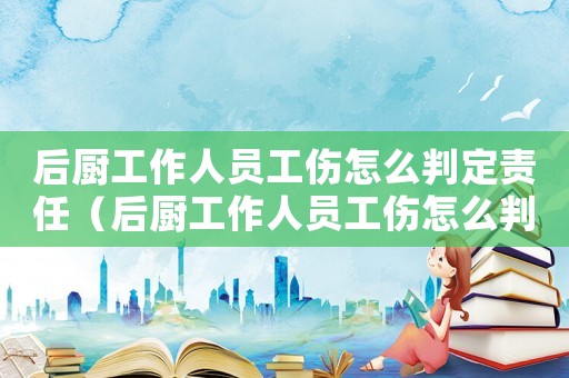 后廚工作人員工傷怎么判定責任（后廚工作人員工傷怎么判定）