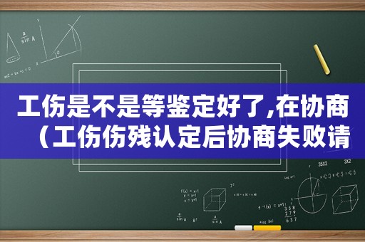 工傷是不是等鑒定好了,在協商（工傷傷殘認定后協商失敗請律師還是勞動仲裁）