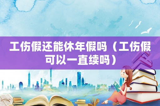 工傷假還能休年假嗎（工傷假可以一直續(xù)嗎）