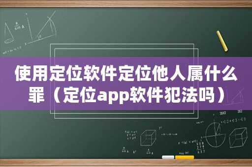 使用定位軟件定位他人屬什么罪（定位app軟件犯法嗎）