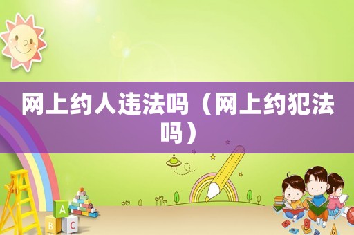 網上約人違法嗎（網上約犯法嗎）
